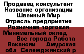 Продавец-консультант › Название организации ­ Швейный Мир › Отрасль предприятия ­ Розничная торговля › Минимальный оклад ­ 30 000 - Все города Работа » Вакансии   . Амурская обл.,Селемджинский р-н